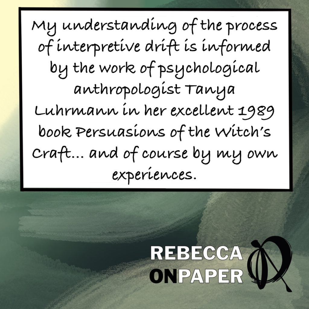 A dark green background with a white box. The words in the white box read "My understanding of the process of interpretive drift is informed by the work of psychological anthropologist Tanya Luhrmann in her excellent 1989 book Persuasions of the Witch's Craft....and of course, by my own experiences". The image ends with the author name "Rebecca On Paper". 