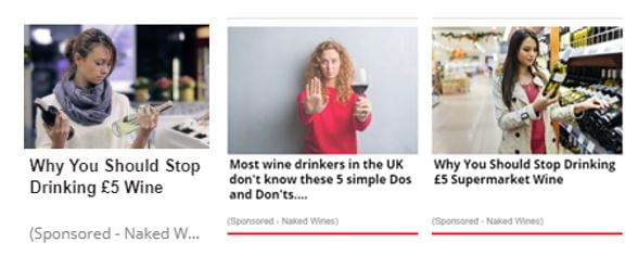 Ad 1: A white woman wearing a snood and her hair in a ponytail looks down at two bottles of wine. The headline reads "Why You Should Stop Drinking £5 Wine" and beneath in smaller light grey text "(Sponsored - Naked W..."
Ad 2: A white woman with curly ginger hair and a red top holds a glass of red wine in one hand, the other hand is held out in a stop signal. The headline reads "Most wine drinkers in the UK don't know these 5 simple Dos and Don'ts....", beneath in small, light grey text reads "(Sponsored - Naked Wines)"
Ad 3: A white woman with long, dark hair stands in a supermarket reading the back of a bottle of white wine, the headline reads "Why You Should Stop Drinking £5 Supermarket Wine" - below in small, light grey text reads "(Sponsored - Naked Wines)"