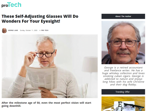 An article on Protech News allegedly written by George, a "retired accountant and freelance writer. He has a huge whiskey collection and loves smoking cuban cigars. George is addicted to nature and enjoys long hikes with his wife Christine and their dog Robby". The article is eaded "These Self-Adjusting Glasses Will Do Wonders For Your Eyesight!" and has a stock image of a white haired white man reading a newspaper and adjusting his black framed glasses.