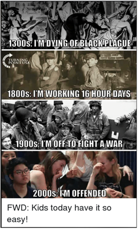 Top panel: "1300s: I'm dying of plague" written over a representation of many people in a street as one is carried away on a stretcher, second panel: "1800s: I'm working 16 hour days" written over an image of children working on a steam train, third panel "1900s: I'm off to fight a war" written over an image of soldiers, final panel "2000s: I'm offended" written over some teenage girls crying. Underneath is written "Kids today have it so easy".