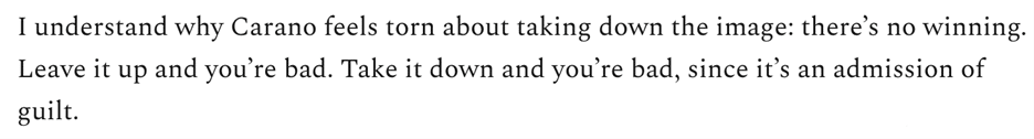 I understand why Carano feels torn about taking down the image: there’s no winning. Leave it up and you’re bad. Take it down and you’re bad, since it’s an admission of guilt.