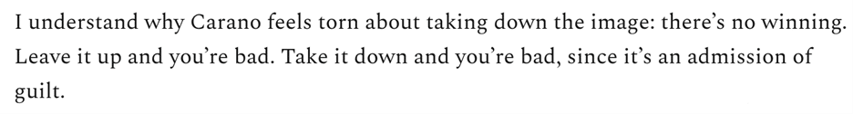 I understand why Carano feels torn about taking down the image: there’s no winning. Leave it up and you’re bad. Take it down and you’re bad, since it’s an admission of guilt. 