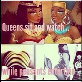 A meme with with a cartoon drawing of two black women at the top dressed in ancient Egyptian dress and jewellry. The words "Queens sit and watch" written across the image. At the bottom are photos of black women particularly focusing on their bottoms and poses which accentuate them. The women are wearing revealing clothing. The words say "while peasants entertain". 