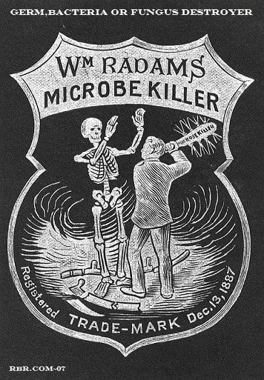 Image from: Ricks Bottle Room
https://poisonsnmore.webs.com/radamsmicrobekiller.htm And old advert for "WM RADAMS MICROBE KILLER" which is listed as "germ, bacteria or fungus destroyer" with a "Registered trade-mark Dec 13 1887" In the centre of the black advert, a skeleton stands with its hands up as a man swings a bat at it. The bat is labelled "microbe killer".