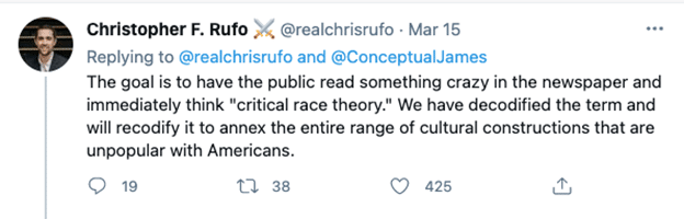 Tweet from Christopher F. Rufo, Twitter handle @RealChrisRufo, from March 15th. Tweet is in reply to @RealChrisRufo and @ConceptualJames. Tweet reads "The goal is to have the public read something crazy in the newspaper and immediately think "critical race theory." We have decodified the term and will recodify it to annex the entire rang eof cultural constructions that are unpopular with Americans."