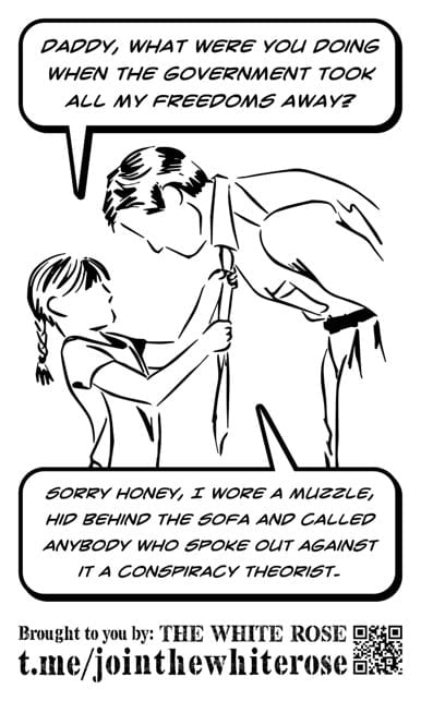 Line drawing of a young girl adjusting her father's tie: "Daddy, what were you doing when the government took all my freedoms away?" "Sorry Honey, I wore a muzzle, hid behind my sofa and called anybody who spoke out against it a conspiracy theorist"