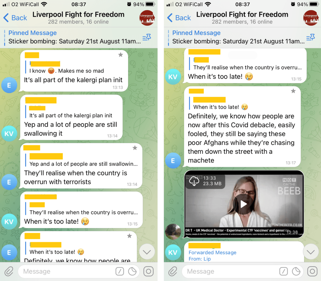 An exchange in "Liverpool Fight for Freedon" (282 members, 16 online). 

1. "It's all part of the kalergi plan init"
2. "Yep and a lot of people are still swallowing it"
1. "They'll realise when the country is overrun with terrorists"
2. "When it's too late""
1. "Definitely, we know how people are now after this Covid debacle, easily fooled, they still be saying these poor Afghans while they're chasing them down the street with a machete"