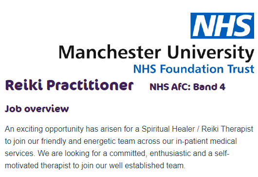 A screen shot of the job listing from NHS Manchester University NHS Foundation trust for a Reiki Practitioner NHS AfC: Band 4.

Job overview reads: "An exciting opportunity has arisen for a Spiritual Healer/Reike Therapist to join our friendly and energetic team across our in-patient medical services. We are looking for a committed, enthusiastic and self-motivated therapist to join our well established team. 