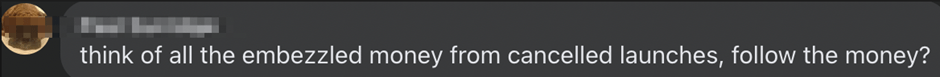 “think of all the embezzled money from cancelled launches, follow the money?”