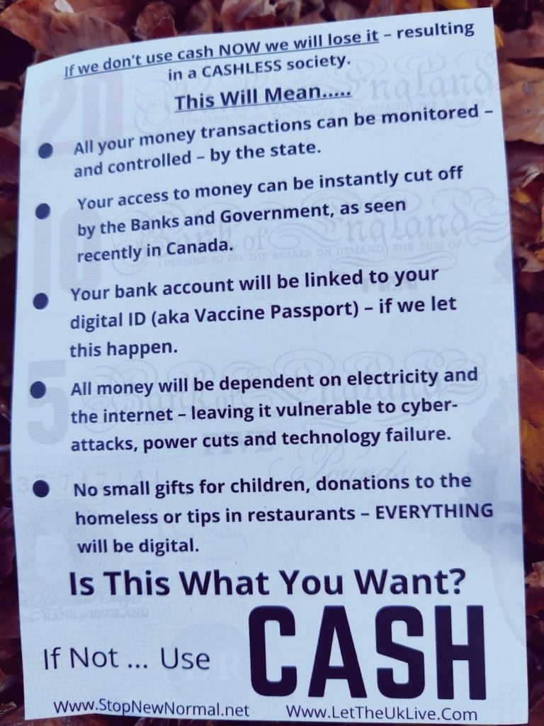 A white leaflet with Bank of England bank note logos in the background. The text reads:

"If we don't use cash NOW we will lose it - resulting in a CASHLESS society.

This Will Mean.....

All your money transactions can be monitored and controlled - by the state.

your access to money can be instantly cut off by the Banks and Government, as seen recently in Canada.

Your bank account will be linked to your digital ID (aka Vaccine Passport) - if we let this happen.

All money will be dependent on electricity and the internet - leaving it vulnerable to cyber-attacks, power cuts and technology failure.

No small gifts for children, donations to the homeless or tips in restaurants - EVERYTHING will be digital.

Is This What You Want?

If Not...Use CASH"

The websites www . Stop New Normal . net and www. Let The UK Live . Com are listed at the bottom of the page.