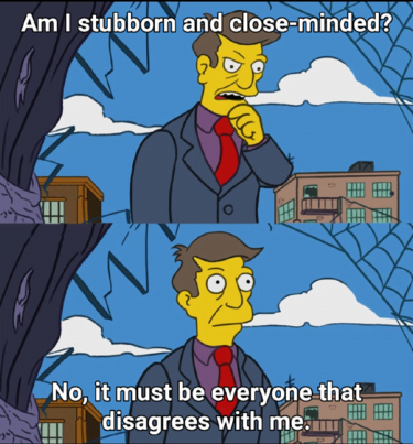 A mem from The Simpsons - Principal Skinner says "Am I stubborn and close-minded?" then "No, it must be everyone that disagrees with me". 