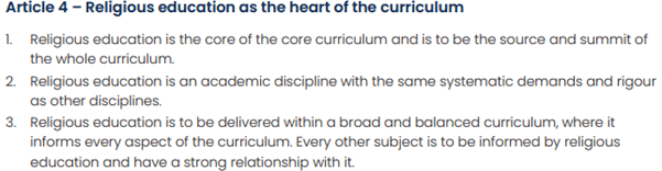Screenshot from the 'To Know You More Clearly' Catholic faith school syllabus; Article 4 - Religious education as the heart of the curriculum.  Its three points read: "1. Religious education is the core of the core curriculum and is to be the source and summit of the whole curriculum. 2. Religious education is an academic discipline with the same systematic demands and rigour as other disciplines. 3. Religious education is to be delivered within a broad and balanced curriculum, where it informs every aspect of the curriculum. Every other subject is to be informed by religious education and have a strong relationship with it."