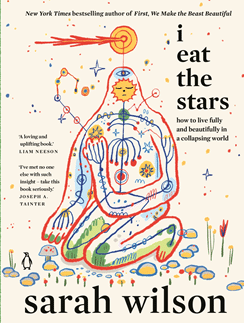Book cover of 'I Eat The Stars: how to live fully and beautifully in a collapsing world’ by Sarah Wilson.
Colourfully illustrated with an outlined figure kneeling on a ground strewn with plants and pebbles. Inside the figure's outline is an abstract network suggestive of the nervous system or blood vessels, as well as what appear to be stars. Where the figures' brain might be is a sun which looks as if its eyes are closed in sleep.