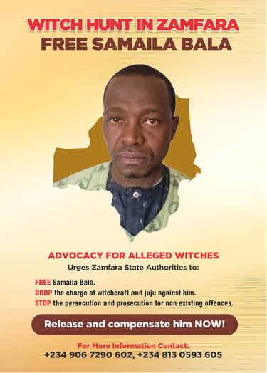 Poster. Above a portrait photograph of a black man with very short-cropped hair, the text "Witch hunt in Zamfara. Free Samaila Bala."
Below the photograph, the text "Advocacy for Alleged WItches urges Zamfara State Authorities to: FREE Samalia Bala. DROP the charge of witchcraft and juju against him. STOP the persecution and prosecution for non existent offences. Release and compensate him NOW! For more information contact +234 906 7290 602, +234 813 0593 605"
