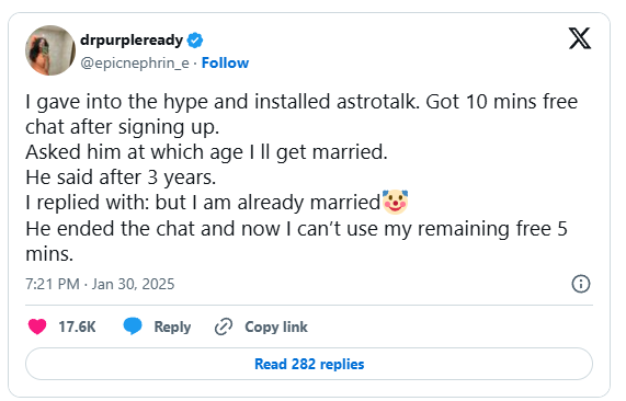Tweet by drpurpleready (@epicnephrin_e, verified) from 7:21PM, 30 January 2025: "I gave into the hype and installed astrotalk. Got 10 mins free chat after signing up. 
Asked him at which age I ll get married.
He said after 3 years.
I replied with: but I am already married [clown emoji]
He ended the chat and now I can't use my remaining free 5 mins." [sic] - it has 17.6k likes and 282 replies